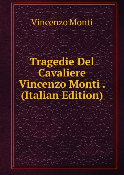 Обложка книги Tragedie Del Cavaliere Vincenzo Monti . (Italian Edition), Vincenzo Monti