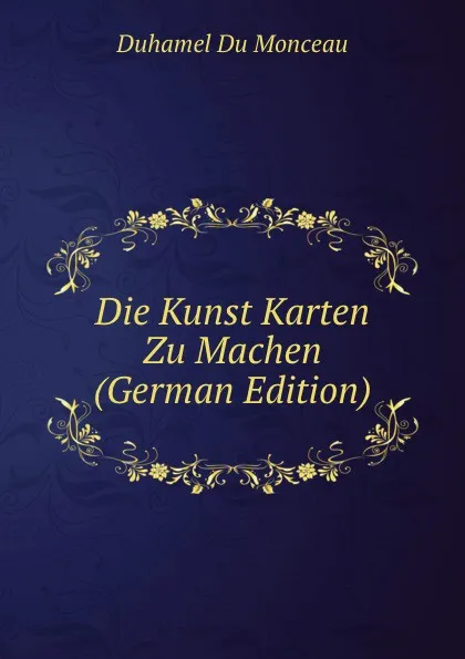 Обложка книги Die Kunst Karten Zu Machen (German Edition), Duhamel Du Monceau