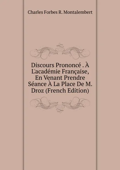 Обложка книги Discours Prononce . A L.academie Francaise, En Venant Prendre Seance A La Place De M. Droz (French Edition), Montalembert Charles Forbes