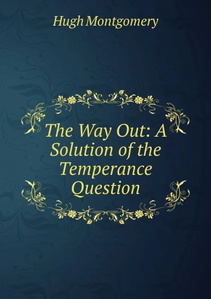 Обложка книги The Way Out: A Solution of the Temperance Question, Hugh Montgomery