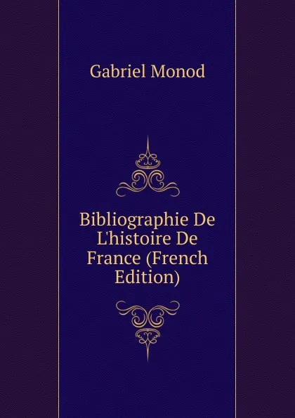 Обложка книги Bibliographie De L.histoire De France (French Edition), Gabriel Monod