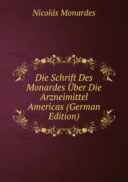 Обложка книги Die Schrift Des Monardes Uber Die Arzneimittel Americas (German Edition), Nicolás Monardes