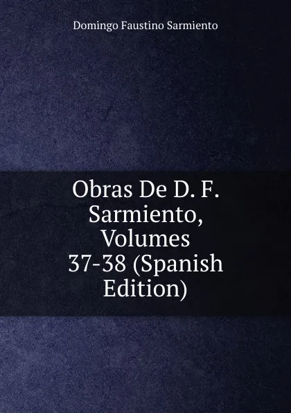 Обложка книги Obras De D. F. Sarmiento, Volumes 37-38 (Spanish Edition), Domingo Faustino Sarmiento