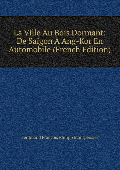 Обложка книги La Ville Au Bois Dormant: De Saigon A Ang-Kor En Automobile (French Edition), Ferdinand François Philipp Montpensier