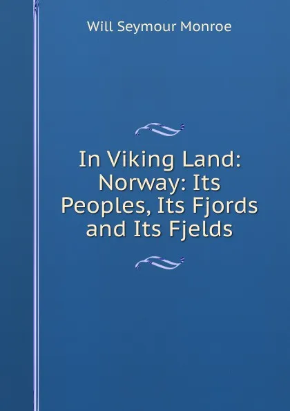 Обложка книги In Viking Land: Norway: Its Peoples, Its Fjords and Its Fjelds, Will Seymour Monroe