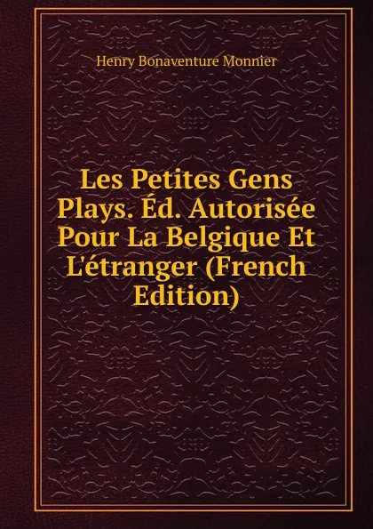 Обложка книги Les Petites Gens Plays. Ed. Autorisee Pour La Belgique Et L.etranger (French Edition), Henry Bonaventure Monnier