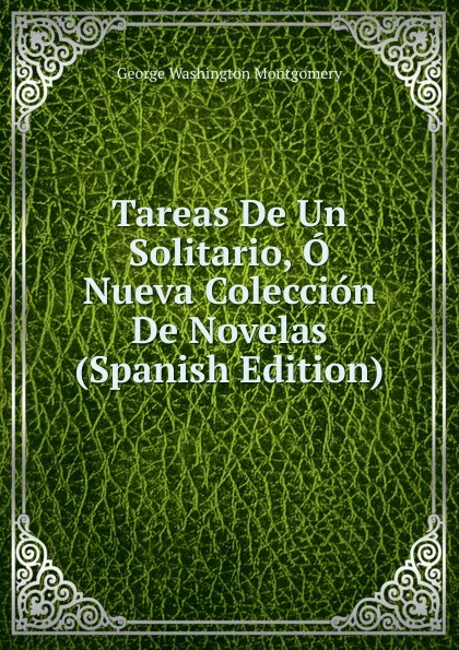 Обложка книги Tareas De Un Solitario, O Nueva Coleccion De Novelas (Spanish Edition), George Washington Montgomery