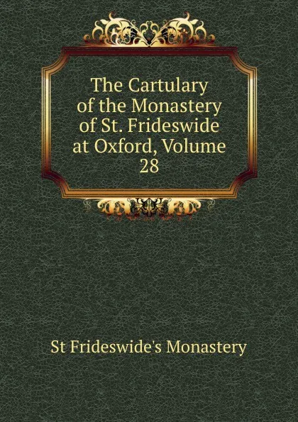 Обложка книги The Cartulary of the Monastery of St. Frideswide at Oxford, Volume 28, St Frideswide's Monastery