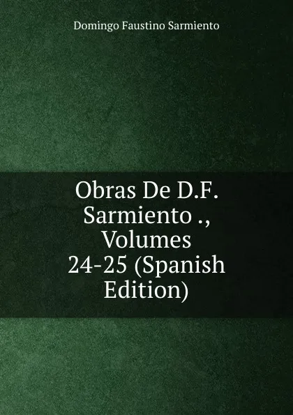 Обложка книги Obras De D.F. Sarmiento ., Volumes 24-25 (Spanish Edition), Domingo Faustino Sarmiento