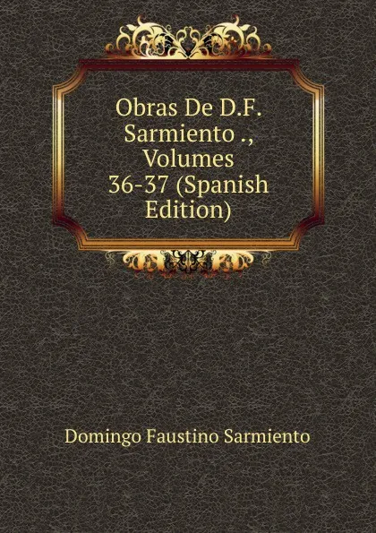 Обложка книги Obras De D.F. Sarmiento ., Volumes 36-37 (Spanish Edition), Domingo Faustino Sarmiento