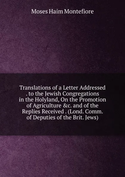 Обложка книги Translations of a Letter Addressed . to the Jewish Congregations in the Holyland, On the Promotion of Agriculture .c. and of the Replies Received . (Lond. Comm. of Deputies of the Brit. Jews)., Moses Haim Montefiore