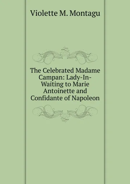 Обложка книги The Celebrated Madame Campan: Lady-In-Waiting to Marie Antoinette and Confidante of Napoleon, Violette M. Montagu