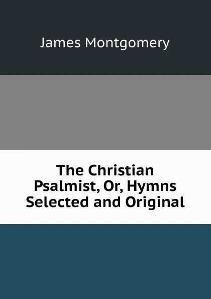 Обложка книги The Christian Psalmist, Or, Hymns Selected and Original, Montgomery James