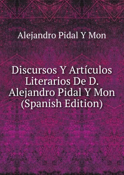 Обложка книги Discursos Y Articulos Literarios De D. Alejandro Pidal Y Mon (Spanish Edition), Alejandro Pidal Y Mon