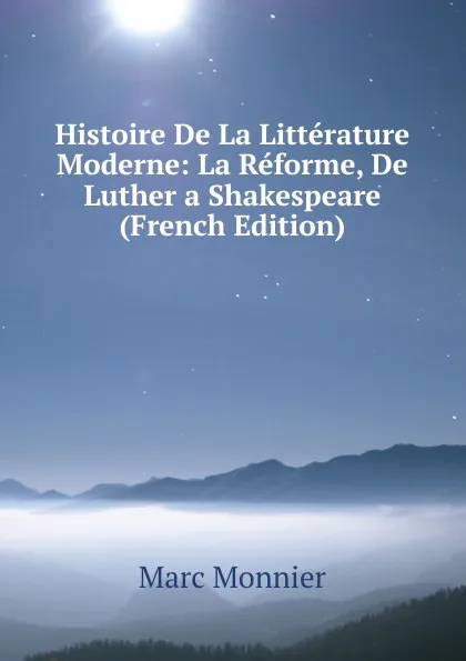 Обложка книги Histoire De La Litterature Moderne: La Reforme, De Luther a Shakespeare (French Edition), Marc Monnier