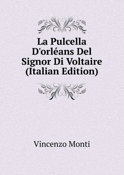 Обложка книги La Pulcella D.orleans Del Signor Di Voltaire (Italian Edition), Vincenzo Monti