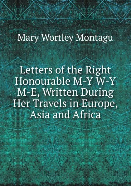 Обложка книги Letters of the Right Honourable M-Y W-Y M-E, Written During Her Travels in Europe, Asia and Africa, Mary Wortley Montagu