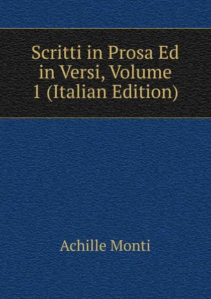 Обложка книги Scritti in Prosa Ed in Versi, Volume 1 (Italian Edition), Achille Monti