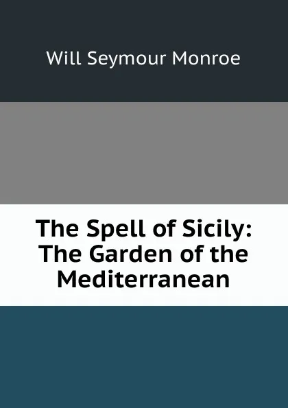 Обложка книги The Spell of Sicily: The Garden of the Mediterranean, Will Seymour Monroe