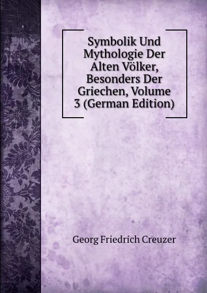 Обложка книги Symbolik Und Mythologie Der Alten Volker, Besonders Der Griechen, Volume 3 (German Edition), Georg Friedrich Creuzer