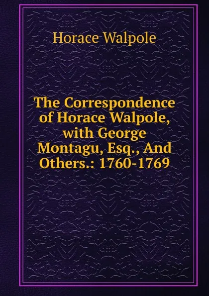 Обложка книги The Correspondence of Horace Walpole, with George Montagu, Esq., And Others.: 1760-1769, Horace Walpole