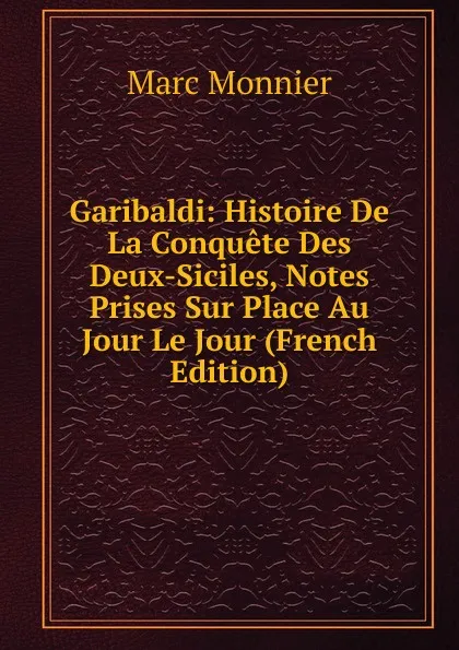 Обложка книги Garibaldi: Histoire De La Conquete Des Deux-Siciles, Notes Prises Sur Place Au Jour Le Jour (French Edition), Marc Monnier