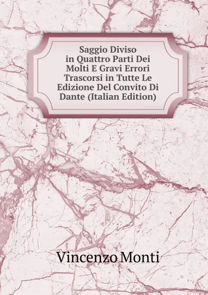 Обложка книги Saggio Diviso in Quattro Parti Dei Molti E Gravi Errori Trascorsi in Tutte Le Edizione Del Convito Di Dante (Italian Edition), Vincenzo Monti