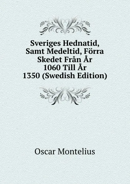 Обложка книги Sveriges Hednatid, Samt Medeltid, Forra Skedet Fran Ar 1060 Till Ar 1350 (Swedish Edition), Oscar Montelius