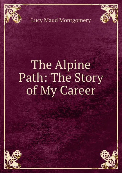 Обложка книги The Alpine Path: The Story of My Career, Lucy Maud Montgomery