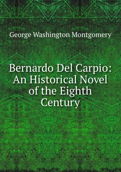 Обложка книги Bernardo Del Carpio: An Historical Novel of the Eighth Century, George Washington Montgomery