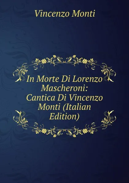 Обложка книги In Morte Di Lorenzo Mascheroni: Cantica Di Vincenzo Monti (Italian Edition), Vincenzo Monti