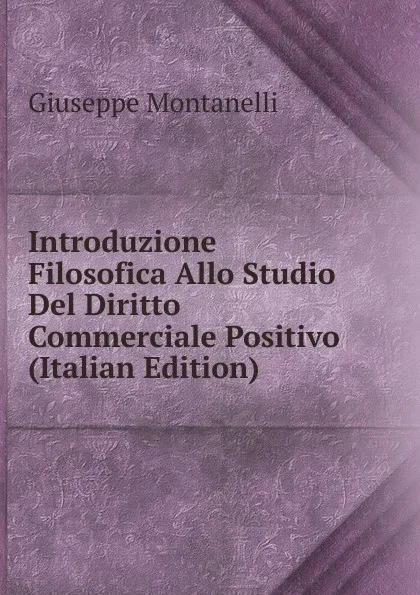 Обложка книги Introduzione Filosofica Allo Studio Del Diritto Commerciale Positivo (Italian Edition), Giuseppe Montanelli