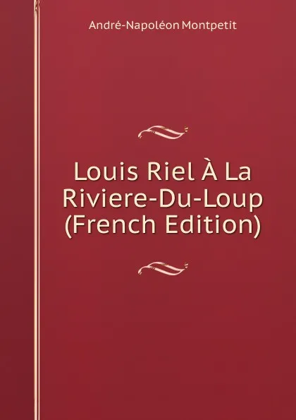 Обложка книги Louis Riel A La Riviere-Du-Loup (French Edition), André-Napoléon Montpetit