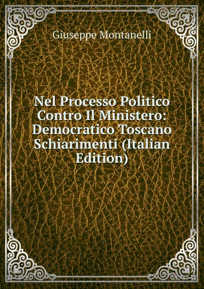 Обложка книги Nel Processo Politico Contro Il Ministero: Democratico Toscano Schiarimenti (Italian Edition), Giuseppe Montanelli