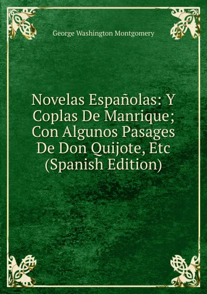 Обложка книги Novelas Espanolas: Y Coplas De Manrique; Con Algunos Pasages De Don Quijote, Etc (Spanish Edition), George Washington Montgomery