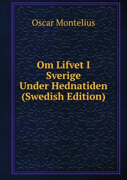 Обложка книги Om Lifvet I Sverige Under Hednatiden (Swedish Edition), Oscar Montelius