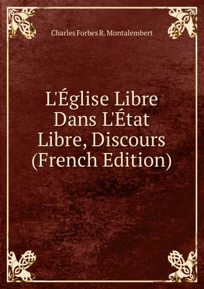 Обложка книги L.Eglise Libre Dans L.Etat Libre, Discours (French Edition), Montalembert Charles Forbes