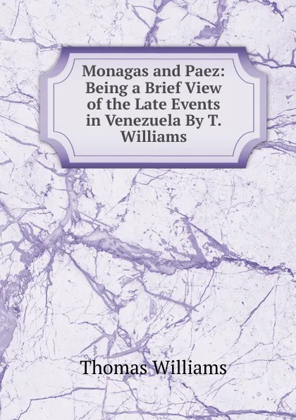 Обложка книги Monagas and Paez: Being a Brief View of the Late Events in Venezuela By T. Williams., Thomas Williams