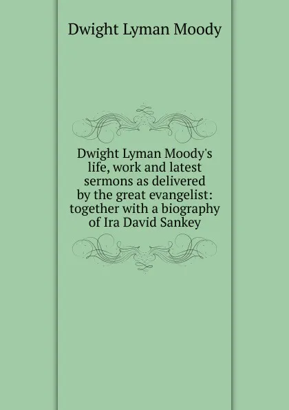 Обложка книги Dwight Lyman Moody.s life, work and latest sermons as delivered by the great evangelist: together with a biography of Ira David Sankey, Dwight Lyman Moody