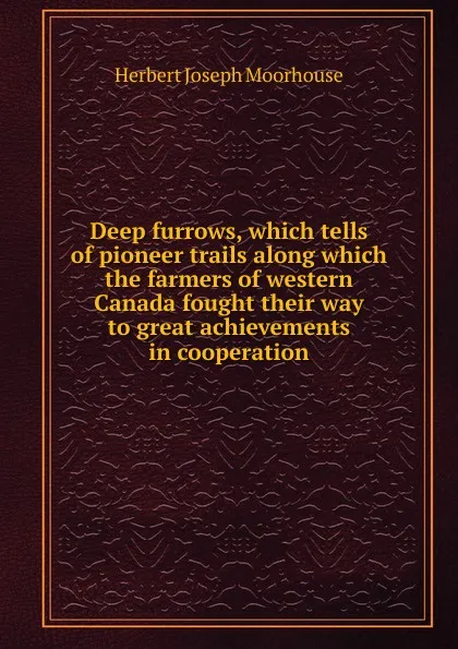 Обложка книги Deep furrows, which tells of pioneer trails along which the farmers of western Canada fought their way to great achievements in cooperation, Herbert Joseph Moorhouse