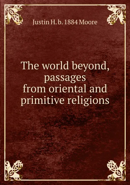 Обложка книги The world beyond, passages from oriental and primitive religions, Justin H. b. 1884 Moore