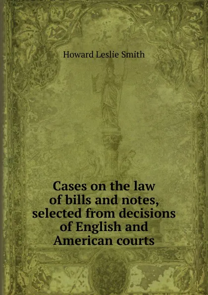 Обложка книги Cases on the law of bills and notes, selected from decisions of English and American courts, Howard Leslie Smith
