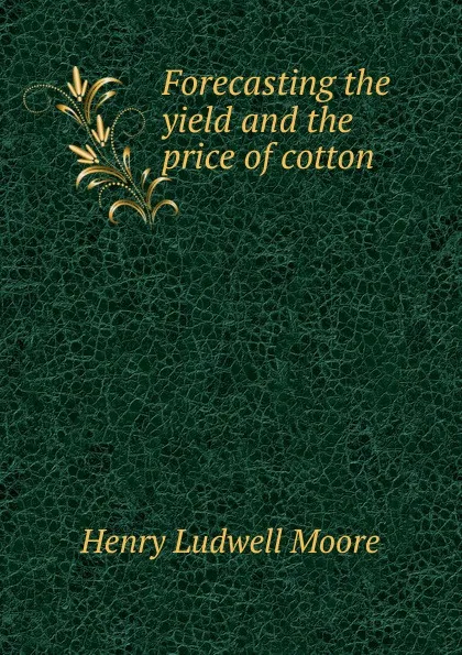 Обложка книги Forecasting the yield and the price of cotton, Henry Ludwell Moore