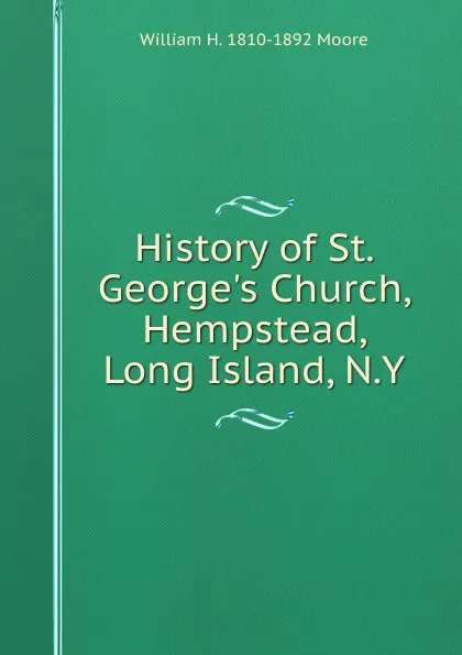 Обложка книги History of St. George.s Church, Hempstead, Long Island, N.Y., William H. 1810-1892 Moore