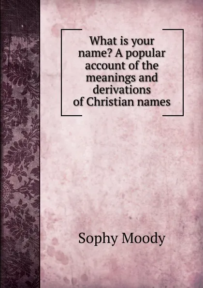 Обложка книги What is your name. A popular account of the meanings and derivations of Christian names, Sophy Moody