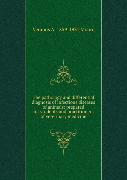 Обложка книги The pathology and differential diagnosis of infectious diseases of animals: prepared for students and practitioners of veterinary medicine, Veranus A. 1859-1931 Moore