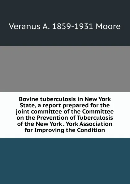 Обложка книги Bovine tuberculosis in New York State, a report prepared for the joint committee of the Committee on the Prevention of Tuberculosis of the New York . York Association for Improving the Condition, Veranus A. 1859-1931 Moore