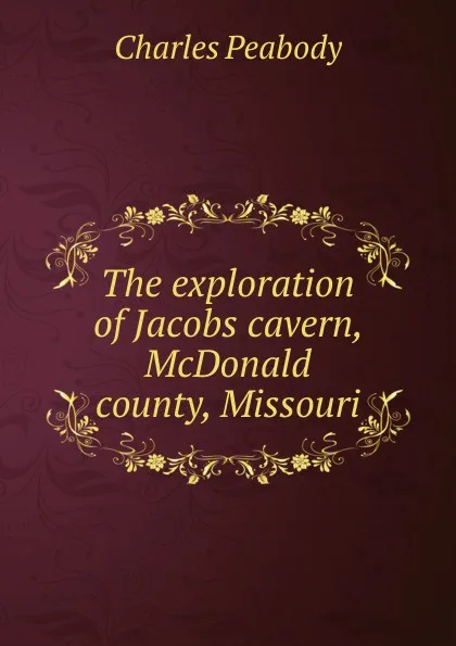 Обложка книги The exploration of Jacobs cavern, McDonald county, Missouri, Charles Peabody