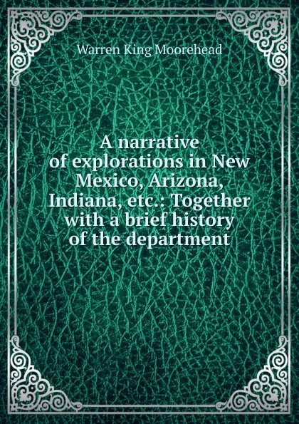 Обложка книги A narrative of explorations in New Mexico, Arizona, Indiana, etc.: Together with a brief history of the department, Warren King Moorehead