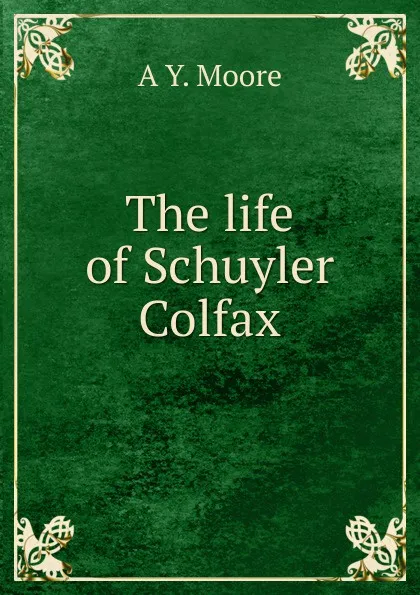 Обложка книги The life of Schuyler Colfax, A Y. Moore